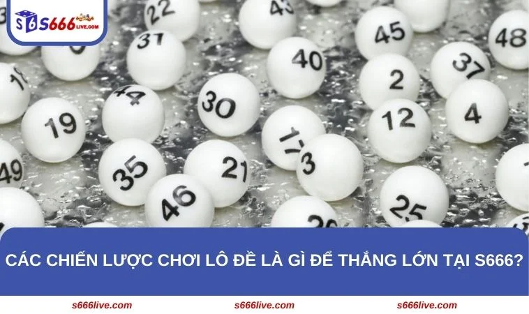 Tân binh cần nắm được các chiến lược chơi lô đề là gì để ẵm tiền tỷ tại S666